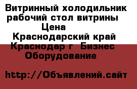 Витринный холодильник,рабочий стол,витрины › Цена ­ 30 - Краснодарский край, Краснодар г. Бизнес » Оборудование   